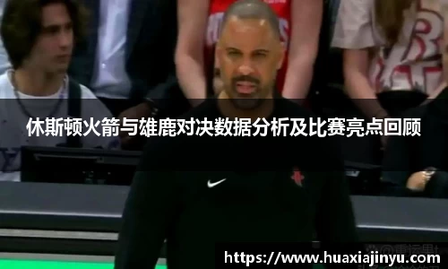 休斯顿火箭与雄鹿对决数据分析及比赛亮点回顾
