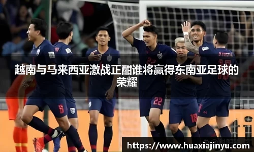 越南与马来西亚激战正酣谁将赢得东南亚足球的荣耀